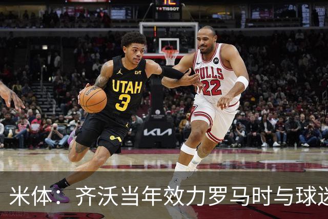 米体：齐沃当年效力罗马时与球迷结怨，如今以教练身份重返罗马