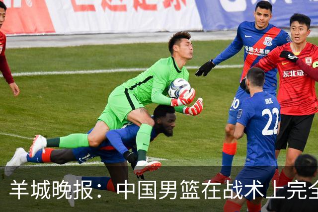 羊城晚报：中国男篮在战术上完全处于被动 场上队员显得有些无奈